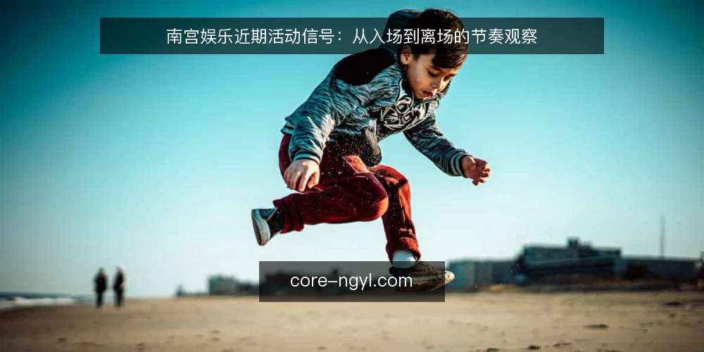 南宫娱乐近期活动信号：从入场到离场的节奏观察 — 近期活动热度的实际信号 配图