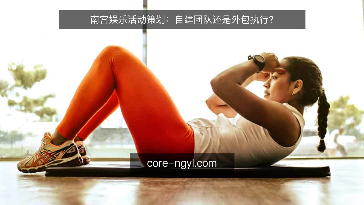 南宫娱乐活动策划：自建团队还是外包执行？
