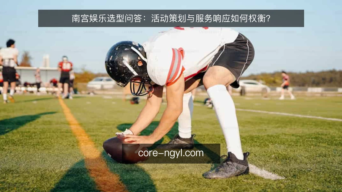 南宫娱乐选型问答：活动策划与服务响应如何权衡？