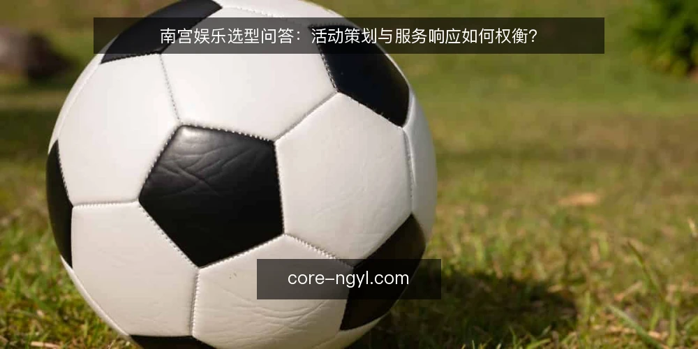 南宫娱乐选型问答：活动策划与服务响应如何权衡？ — 如何定义南宫娱乐的选型需求？ 配图