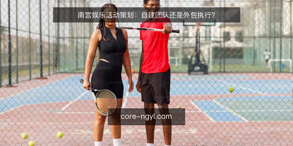 南宫娱乐活动策划：自建团队还是外包执行？ — 明确活动目标与约束 配图