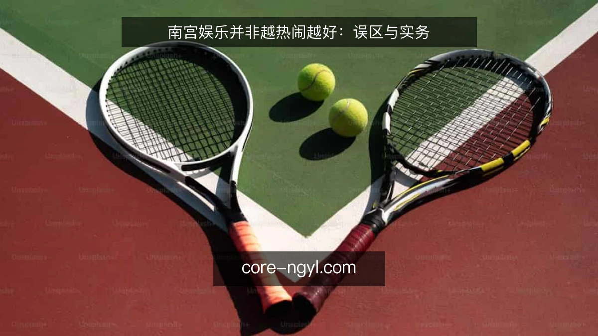 南宫娱乐并非越热闹越好：误区与实务