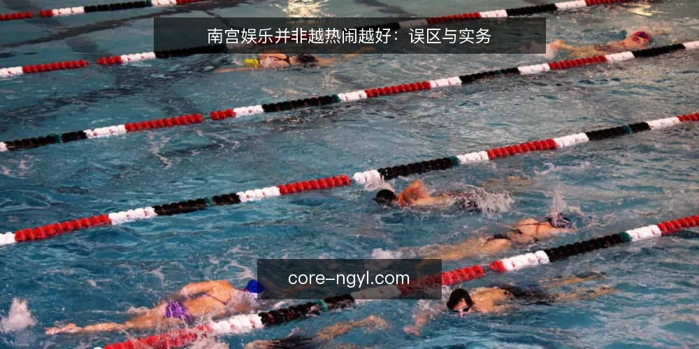 南宫娱乐并非越热闹越好：误区与实务 — 先厘清：南宫娱乐的体验核心是什么 配图