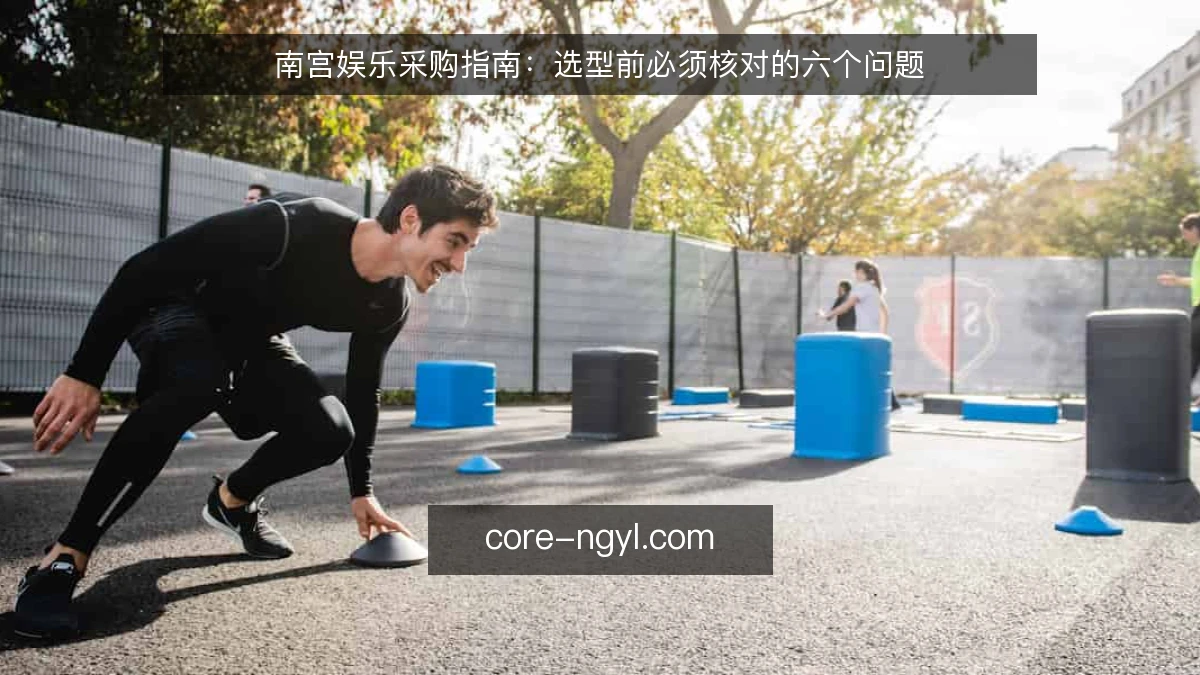 南宫娱乐采购指南：选型前必须核对的六个问题