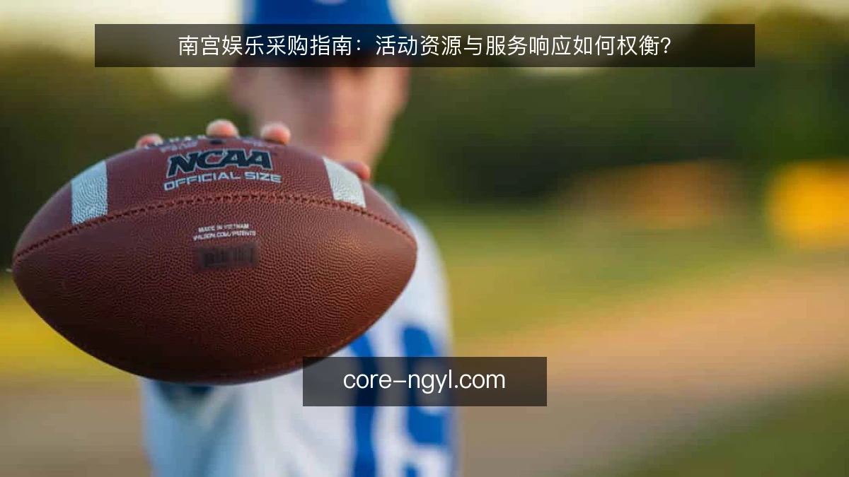 南宫娱乐采购指南：活动资源与服务响应如何权衡？