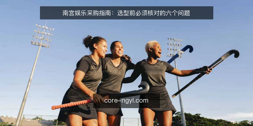 南宫娱乐采购指南：选型前必须核对的六个问题 — 南宫娱乐采购需求从哪来？先界定使用边界 配图