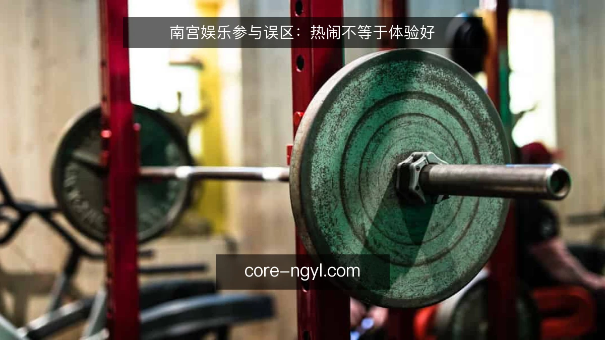 南宫娱乐参与误区:热闹不等于体验好