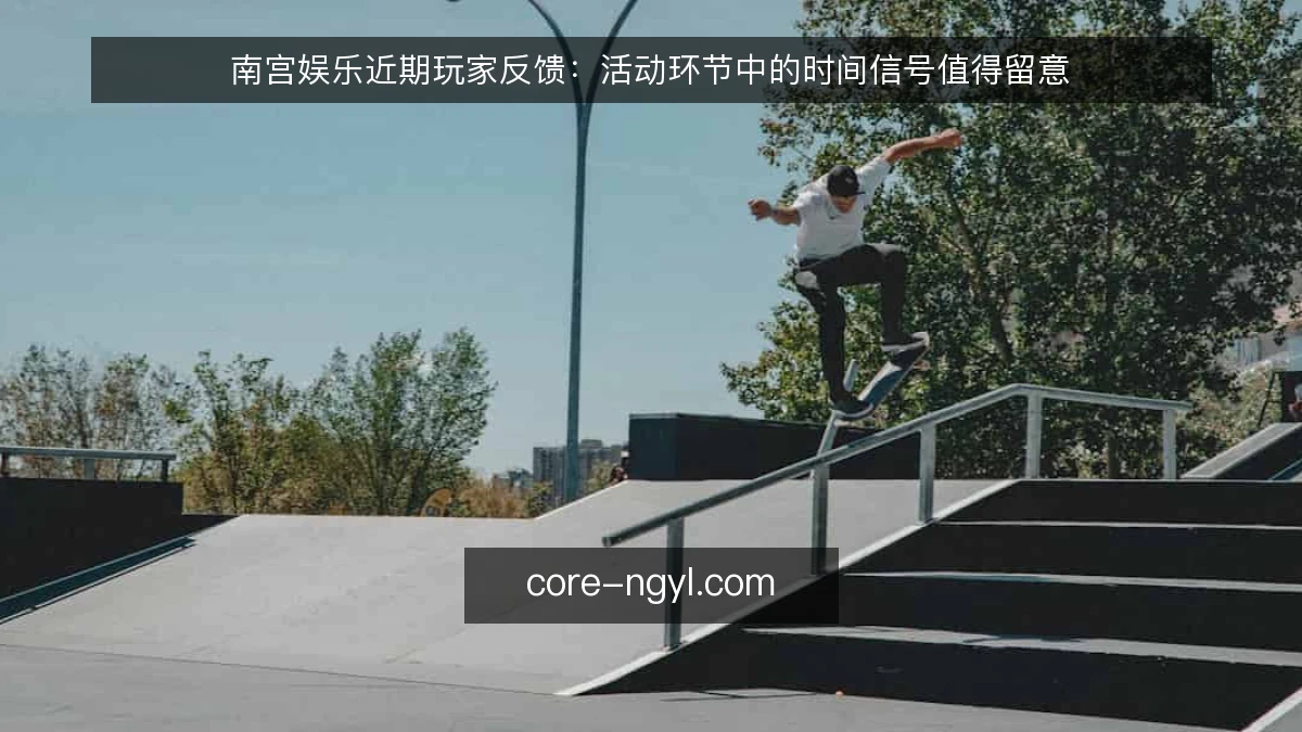 南宫娱乐近期玩家反馈：活动环节中的时间信号值得留意