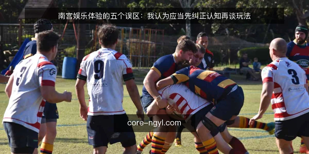 南宫娱乐体验的五个误区:我认为应当先纠正认知再谈玩法 — 先厘清一个前提:南宫娱乐体验并不是靠热闹堆出来的 配图