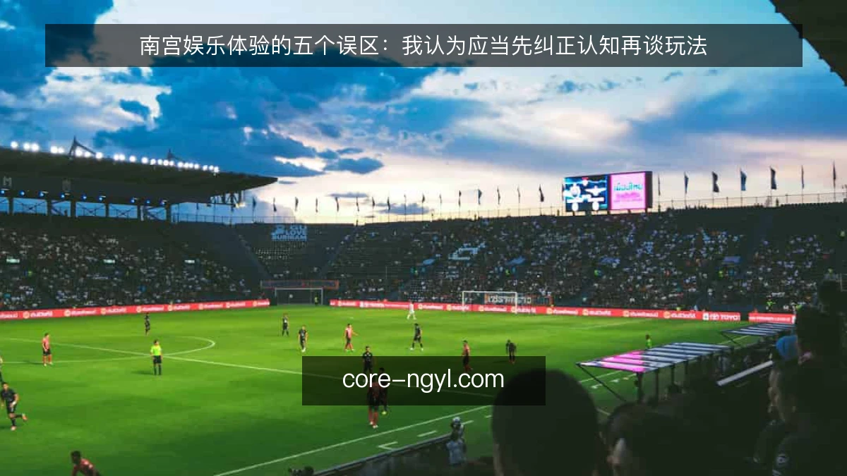 南宫娱乐体验的五个误区:我认为应当先纠正认知再谈玩法