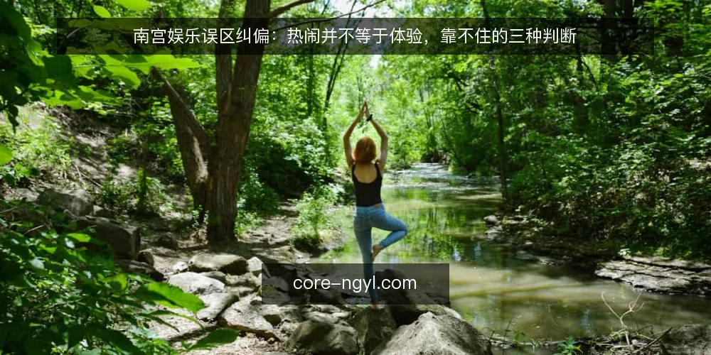 南宫娱乐误区纠偏:热闹并不等于体验,靠不住的三种判断 — 先看清一个常见误区框架 配图