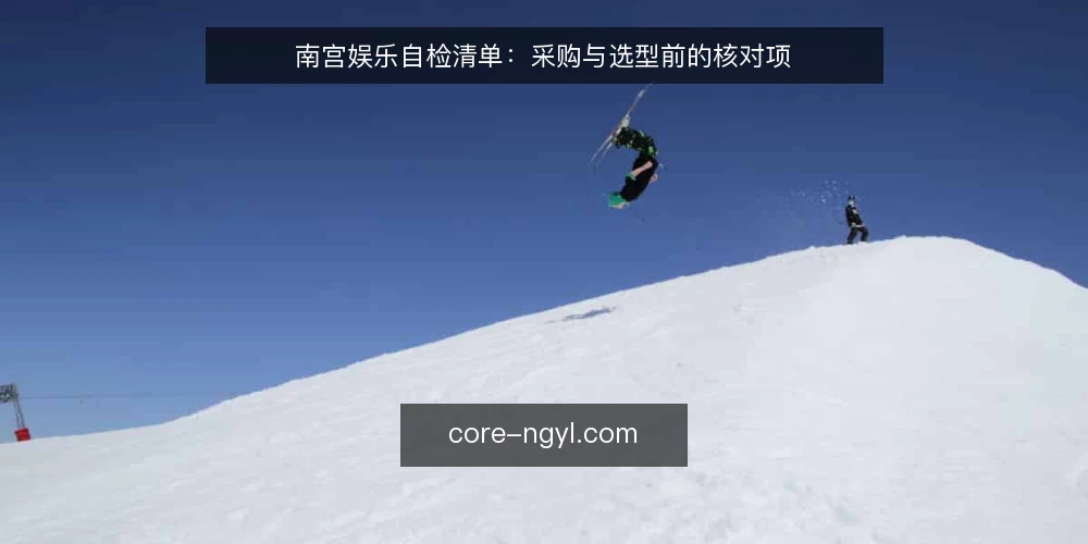 南宫娱乐自检清单:采购与选型前的核对项 — 先明确你要解决的需求 配图