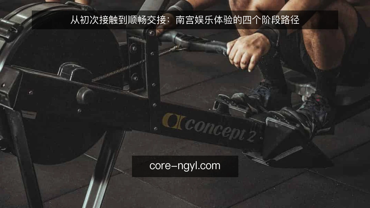 从初次接触到顺畅交接：南宫娱乐体验的四个阶段路径