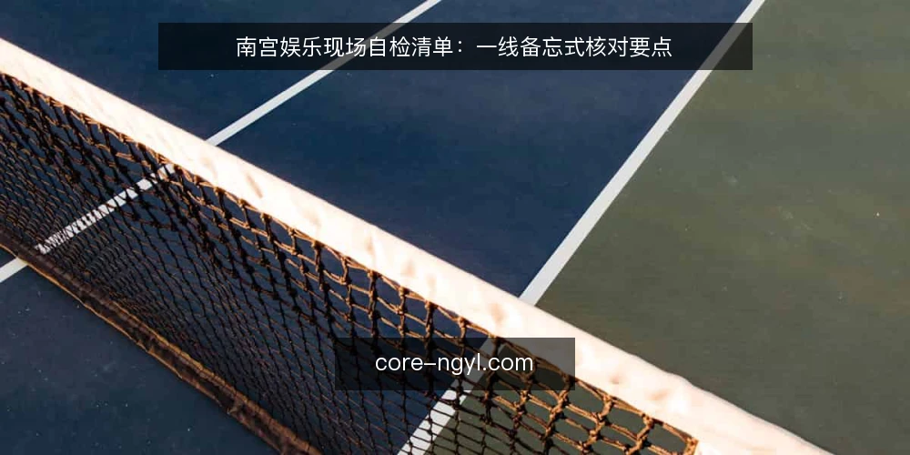 南宫娱乐现场自检清单：一线备忘式核对要点 — 现场信号：先看什么再动手 配图
